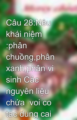 Câu 28:Nêu khái niệm :phân chuồng,phân xanh,phân vi sinh Các nguyên liệu chứa  voi co tac dung cai