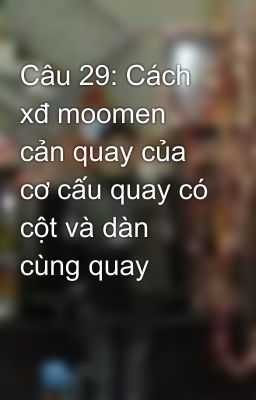 Câu 29: Cách xđ moomen cản quay của cơ cấu quay có cột và dàn cùng quay