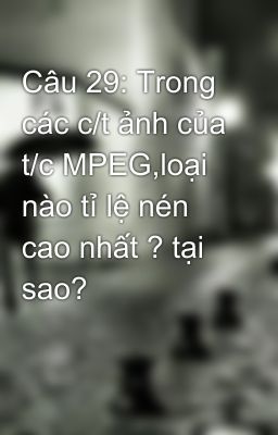 Câu 29: Trong các c/t ảnh của t/c MPEG,loại nào tỉ lệ nén cao nhất ? tại sao?