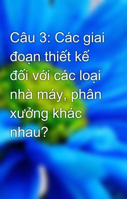 Câu 3: Các giai đoạn thiết kế đối với các loại nhà máy, phân xưởng khác nhau?