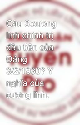 Câu 3:cương lĩnh chính trị đầu tiên của Đảng 3/2/1930? Ý nghĩa của cương lĩnh.