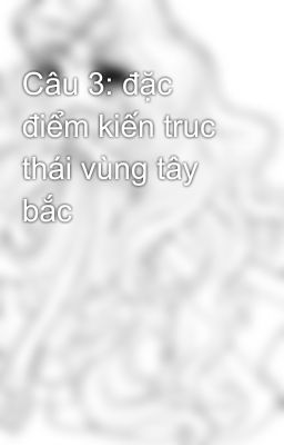 Câu 3: đặc điểm kiến truc thái vùng tây bắc