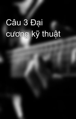 Câu 3 Đại cương kỹ thuật