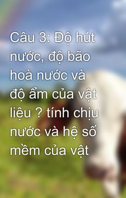 Câu 3: Độ hút nước, độ bão hoà nước và độ ẩm của vật liệu ? tính chịu nước và hệ số mềm của vật liệu