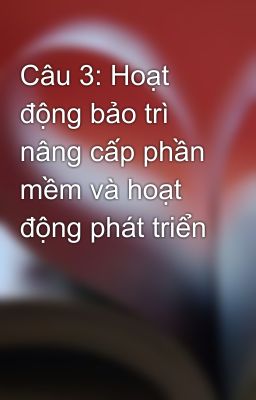 Câu 3: Hoạt động bảo trì nâng cấp phần mềm và hoạt động phát triển