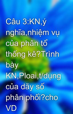 Câu 3:KN,ý nghĩa,nhiệm vụ của phân tổ thống kê?Trình bày KN,Ploai,t/dụng của dãy số phân phối?cho VD