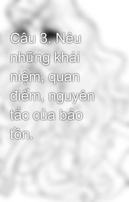 Câu 3. Nêu những khái niệm, quan điểm, nguyên tắc của bảo tồn.