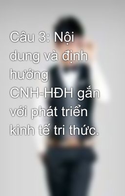 Câu 3: Nội dung và định hướng CNH-HĐH gắn với phát triển kinh tế tri thức.