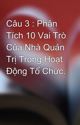 Câu 3 : Phân Tích 10 Vai Trò Của Nhà Quản Trị Trong Hoạt Động Tổ Chức.