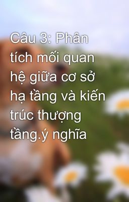 Câu 3: Phân tích mối quan hệ giữa cơ sở hạ tầng và kiến trúc thượng tầng.ý nghĩa