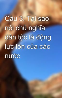 Câu 3: Tại sao nói chủ nghĩa dân tộc là động lực lớn của các nước