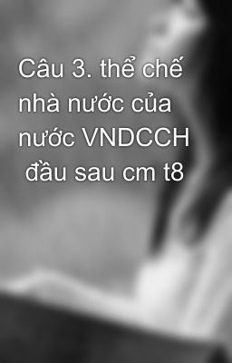 Câu 3. thể chế nhà nước của nước VNDCCH  đầu sau cm t8