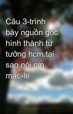 Câu 3-trình bày nguồn gốc hình thành tư tưởng hcm.tại sao nói cm mac-le