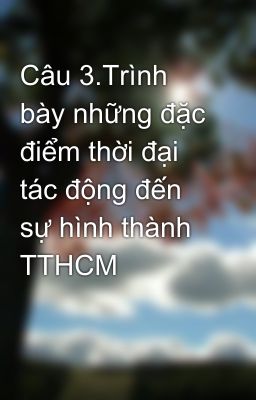 Câu 3.Trình bày những đặc điểm thời đại tác động đến sự hình thành TTHCM