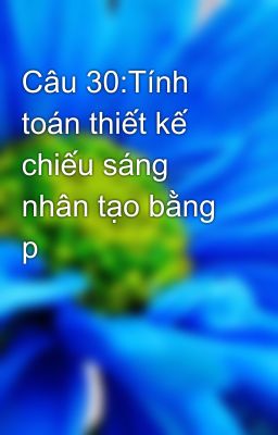 Câu 30:Tính toán thiết kế chiếu sáng nhân tạo bằng p