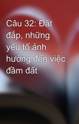 Câu 32: Đất đắp, những yếu tố ảnh hưởng đến việc đầm đất