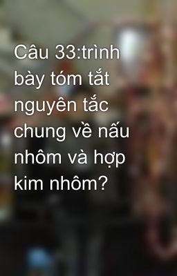 Câu 33:trình bày tóm tắt nguyên tắc chung về nấu nhôm và hợp kim nhôm?