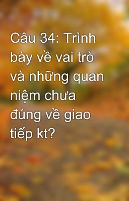 Câu 34: Trình bày về vai trò và những quan niệm chưa đúng về giao tiếp kt?