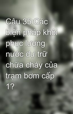 Câu 35:Các biện pháp khôi phục lượng nước dự trữ chữa cháy của trạm bơm cấp 1?