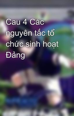 Cau 4 Các nguyên tắc tổ chức sinh hoạt Đảng