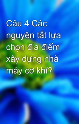 Câu 4 Các nguyên tắt lựa chọn địa điểm xây dựng nhà máy cơ khí?