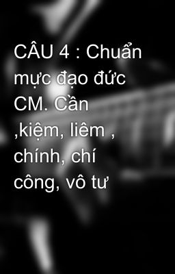 CÂU 4 : Chuẩn mực đạo đức CM. Cần ,kiệm, liêm , chính, chí công, vô tư