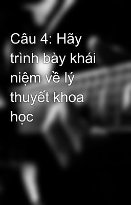 Câu 4: Hãy trình bày khái niệm về lý thuyết khoa học