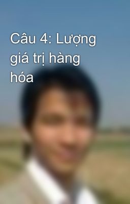 Câu 4: Lượng giá trị hàng hóa