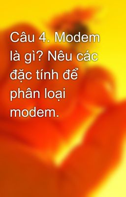 Câu 4. Modem là gì? Nêu các đặc tính để phân loại modem.