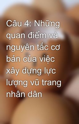 Câu 4: Những quan điểm và nguyên tắc cơ bản của việc xây dựng lực lượng vũ trang nhân dân