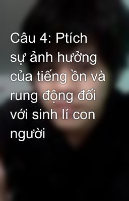 Câu 4: Ptích sự ảnh hưởng của tiếng ồn và rung động đối với sinh lí con người