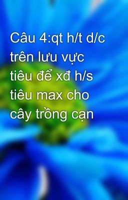 Câu 4:qt h/t d/c trên lưu vực tiêu để xđ h/s tiêu max cho cây trồng cạn