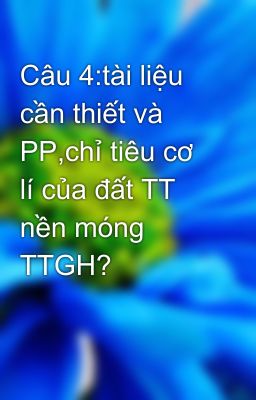 Câu 4:tài liệu cần thiết và PP,chỉ tiêu cơ lí của đất TT nền móng TTGH?