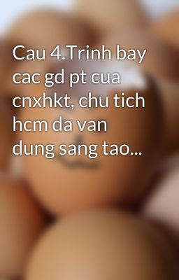 Cau 4.Trinh bay cac gd pt cua cnxhkt, chu tich hcm da van dung sang tao...