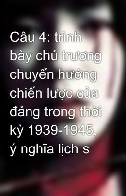 Câu 4: trình bày chủ trương chuyển hướng chiến lược của đảng trong thời kỳ 1939-1945, ý nghĩa lịch s