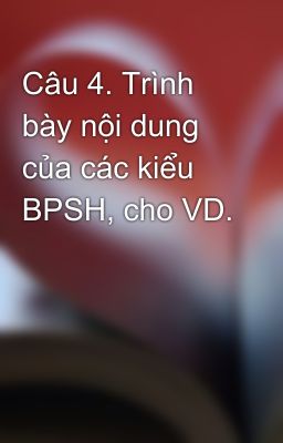 Câu 4. Trình bày nội dung của các kiểu BPSH, cho VD.