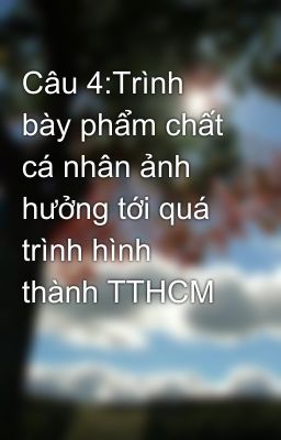 Câu 4:Trình bày phẩm chất cá nhân ảnh hưởng tới quá trình hình thành TTHCM