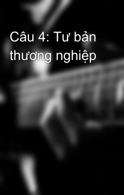 Câu 4: Tư bản thương nghiệp