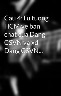 Cau 4:Tu tuong HCM ve ban chat cua Dang CSVN va xd Dang CSVN...