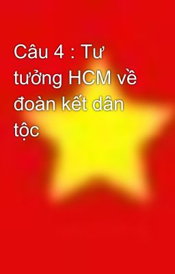 Câu 4 : Tư tưởng HCM về đoàn kết dân tộc