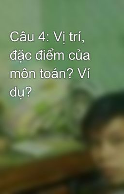 Câu 4: Vị trí, đặc điểm của môn toán? Ví dụ?