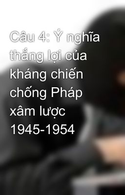 Câu 4: Ý nghĩa thắng lợi của kháng chiến chống Pháp xâm lược 1945-1954