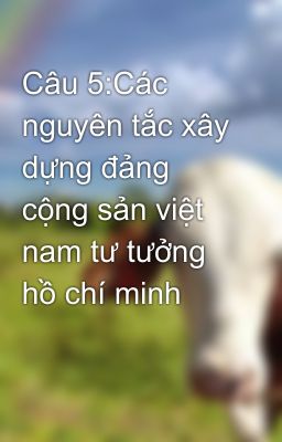 Câu 5:Các  nguyên tắc xây dựng đảng cộng sản việt nam tư tưởng hồ chí minh