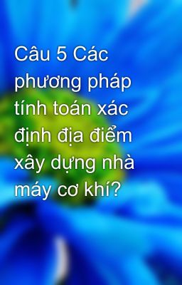 Câu 5 Các phương pháp tính toán xác định địa điểm xây dựng nhà máy cơ khí?