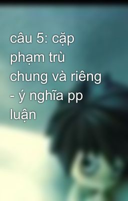 câu 5: cặp phạm trù chung và riêng - ý nghĩa pp luận