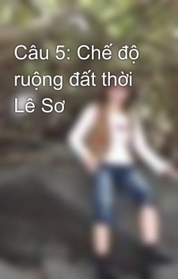 Câu 5: Chế độ ruộng đất thời Lê Sơ