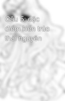 Câu 5: đặc điểm kiến trúc thái nguyên