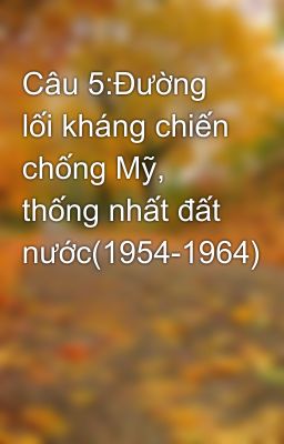 Câu 5:Đường lối kháng chiến chống Mỹ, thống nhất đất nước(1954-1964)