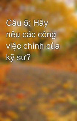 Câu 5: Hãy nêu các công việc chính của kỹ sư?