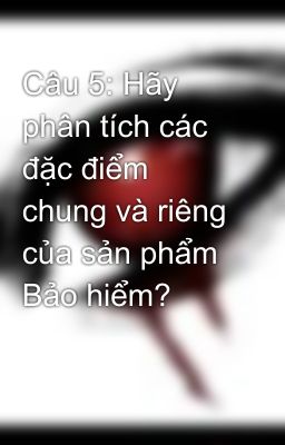 Câu 5: Hãy phân tích các đặc điểm chung và riêng  của sản phẩm Bảo hiểm?